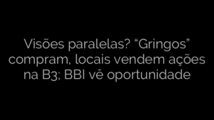 ​Visões paralelas? “Gringos” compram, locais vendem ações na B3; BBI vê oportunidade 